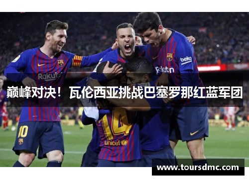 巅峰对决！瓦伦西亚挑战巴塞罗那红蓝军团