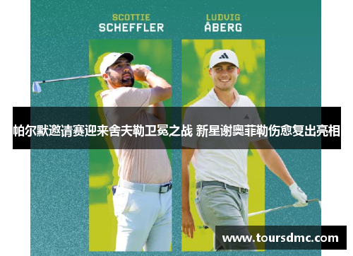 帕尔默邀请赛迎来舍夫勒卫冕之战 新星谢奥菲勒伤愈复出亮相