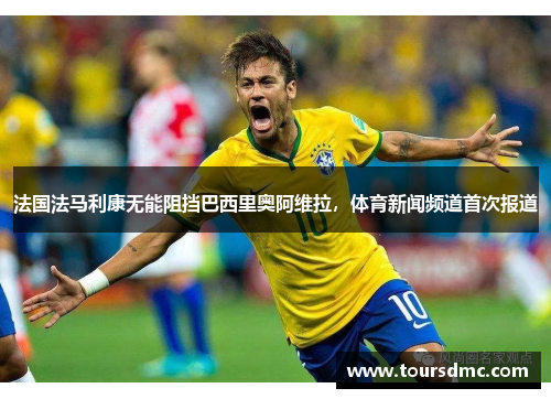 法国法马利康无能阻挡巴西里奥阿维拉，体育新闻频道首次报道